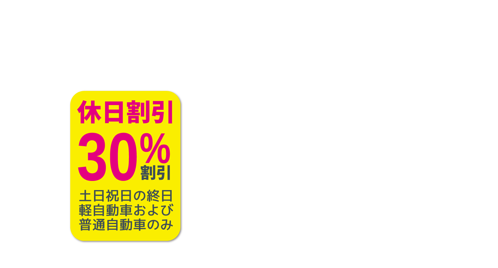 休日割引土日祝日の終日軽自動車および普通自動車のみ30%割引