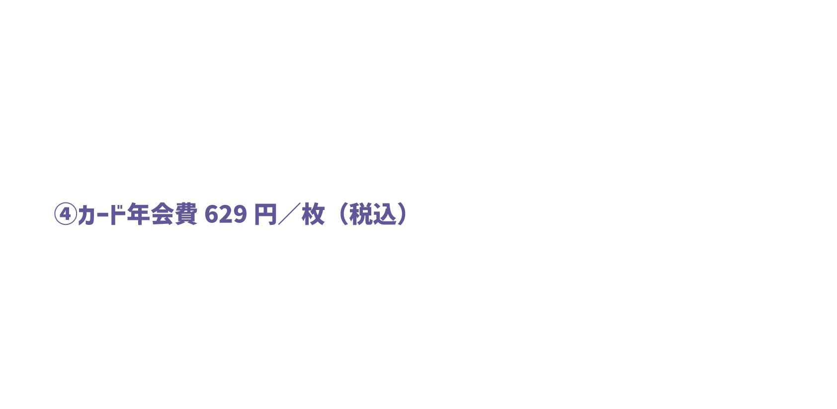 ④カード年会費629円／枚（税込）