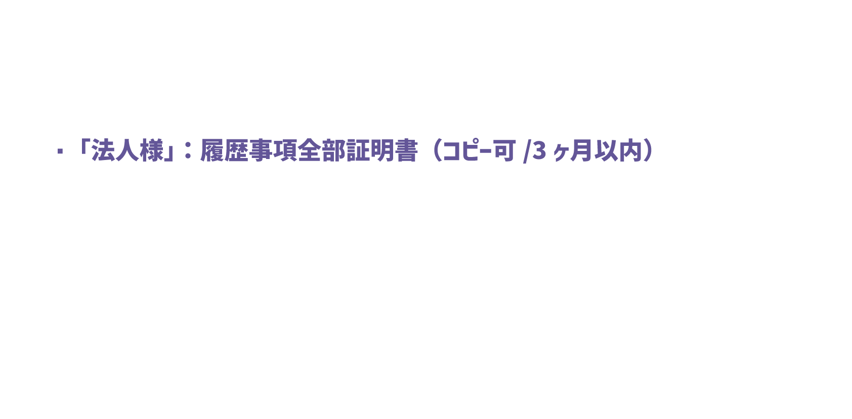 「法人様」：履歴事項全部証明書（コピー可/3ヶ月以内）